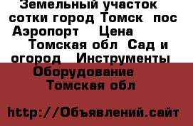 Земельный участок 4 сотки город Томск  пос. Аэропорт. › Цена ­ 20 000 - Томская обл. Сад и огород » Инструменты. Оборудование   . Томская обл.